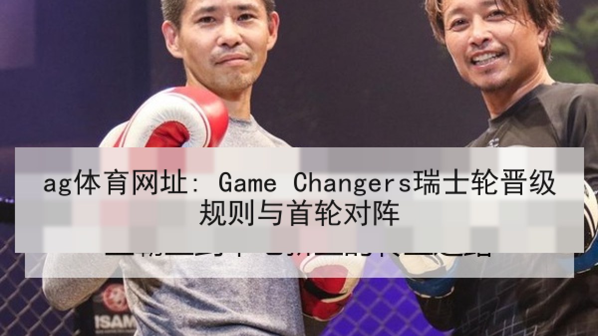 ag体育网址: Game Changers瑞士轮晋级规则与首轮对阵
