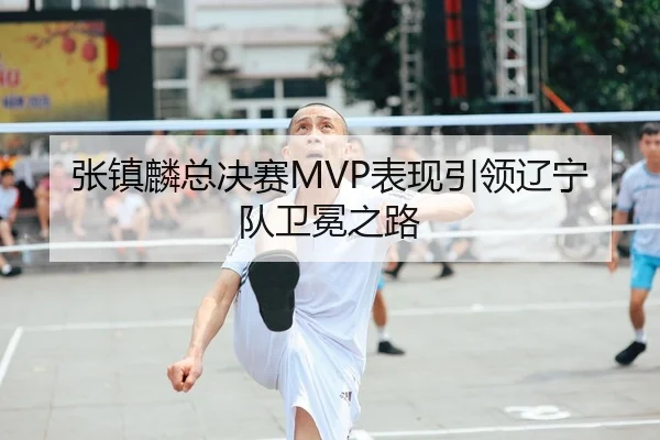 张镇麟总决赛MVP表现引领辽宁队卫冕之路