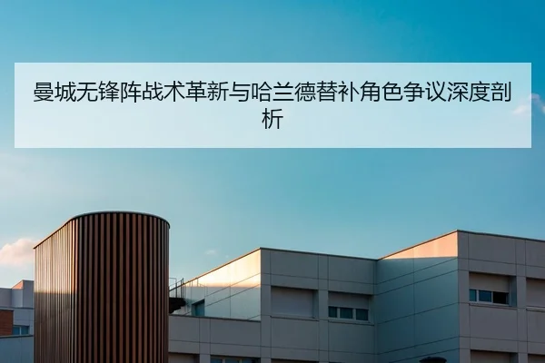 曼城无锋阵战术革新与哈兰德替补角色争议深度剖析