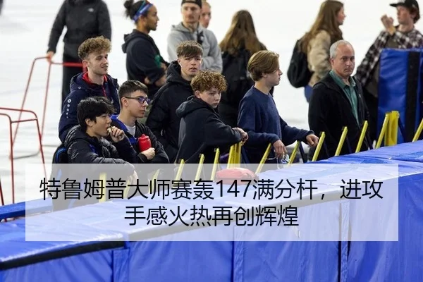 特鲁姆普大师赛轰147满分杆，进攻手感火热再创辉煌