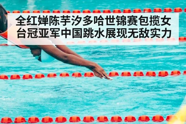 全红婵陈芋汐多哈世锦赛包揽女台冠亚军中国跳水展现无敌实力