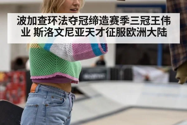 波加查环法夺冠缔造赛季三冠王伟业 斯洛文尼亚天才征服欧洲大陆