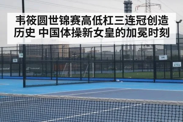 韦筱圆世锦赛高低杠三连冠创造历史 中国体操新女皇的加冕时刻