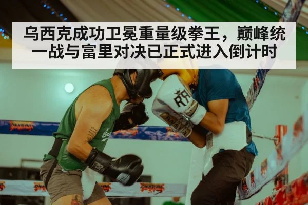乌西克成功卫冕重量级拳王，巅峰统一战与富里对决已正式进入倒计时
