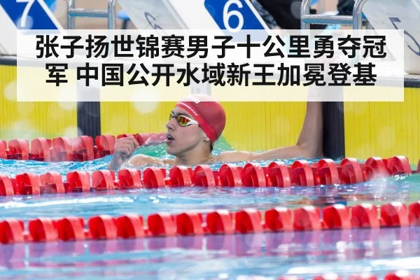 张子扬世锦赛男子十公里勇夺冠军 中国公开水域新王加冕登基
