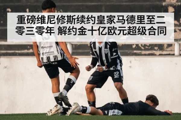重磅维尼修斯续约皇家马德里至二零三零年 解约金十亿欧元超级合同