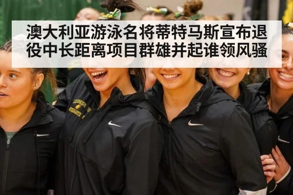 澳大利亚游泳名将蒂特马斯宣布退役中长距离项目群雄并起谁领风骚
