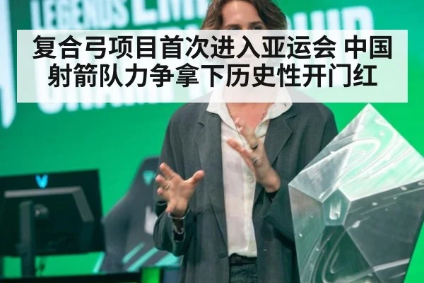 复合弓项目首次进入亚运会 中国射箭队力争拿下历史性开门红