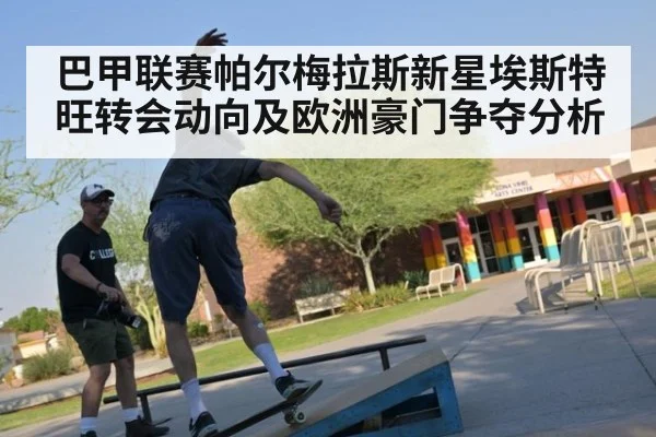 巴甲联赛帕尔梅拉斯新星埃斯特旺转会动向及欧洲豪门争夺分析